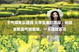 干气球怎么赚钱 大学生兼职项目，拍结业照卖气鼓鼓球，一天赚数百元