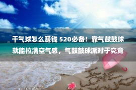 干气球怎么赚钱 520必备！靠气鼓鼓球就能拉满空气感，气鼓鼓球派对于究竟有多挣钱？