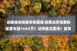 自媒体送快递怎样赚钱 收费送货色靠快递费年赚7000万？这种模式靠谱？算告竣本你就懂了