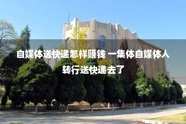 自媒体送快递怎样赚钱 一集体自媒体人转行送快递去了