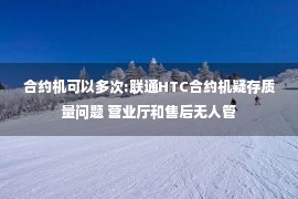 合约机可以多次:联通HTC合约机疑存质量问题 营业厅和售后无人管