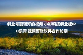 创业号剪辑好的视频 小影科技创业板IPO杀青 视频剪辑软件合作加剧