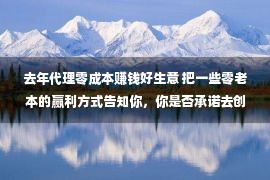 去年代理零成本赚钱好生意 把一些零老本的赢利方式告知你，你是否承诺去创业