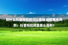 拍什么抖音短视频可以赚钱 成都集光共创：抖音短视频靠甚么赢利？