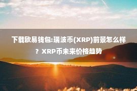 下载欧易钱包:瑞波币(XRP)前景怎么样？XRP币未来价格趋势