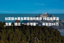 社区做水果生意赚钱吗南京 70后东家卖生果，经过“一斤苹果”，年支出90万，这买卖怎样做的