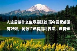 人流后做什么生意最赚钱 而今买卖都没有好做，闲散了总得赢利养家，没有知干啥先看看这篇文章