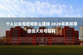 个人公众号视频怎么赚钱 2020年怎样用微信大众号赢利