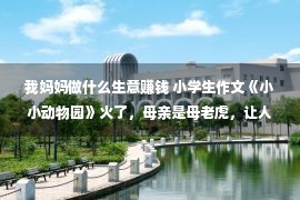 我妈妈做什么生意赚钱 小学生作文《小小动物园》火了，母亲是母老虎，让人看了哭笑没有得