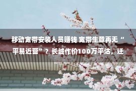 移动宽带安装人员赚钱 宽带生意再无“平易近营”？长城作价100万平沽，迁徙收费为客户装置