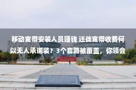 移动宽带安装人员赚钱 迁徙宽带收费何以无人承诺装？3个套路被覆盖，你领会吗？