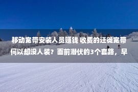 移动宽带安装人员赚钱 收费的迁徙宽带何以却没人装？面前潜伏的3个套路，早通晓早避免