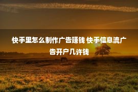 快手里怎么制作广告赚钱 快手信息流广告开户几许钱