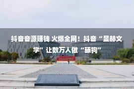 抖音音源赚钱 火爆全网！抖音“显赫文学”让数万人做“舔狗”