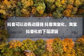 抖音可以边看边赚钱 抖音淘宝化，淘宝抖音化的下层逻辑