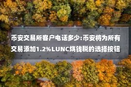 币安交易所客户电话多少:币安将为所有交易添加1.2%LUNC烧钱税的选择按钮