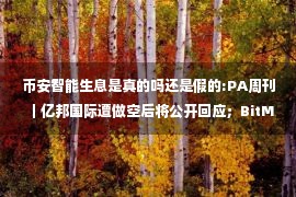 币安智能生息是真的吗还是假的:PA周刊｜亿邦国际遭做空后将公开回应；BitMEX前CEO向美国当局自首