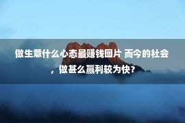 做生意什么心态最赚钱图片 而今的社会，做甚么赢利较为快？