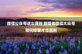 微信公众号这么赚钱 新媒体微信大众号若何经营才华赢利