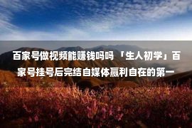 百家号做视频能赚钱吗吗 「生人初学」百家号挂号后完结自媒体赢利自在的第一步