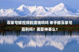 百家号做视频能赚钱吗吗 老手做百家号赢利吗？要留神甚么？