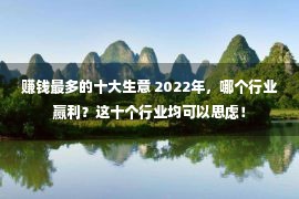 赚钱最多的十大生意 2022年，哪个行业赢利？这十个行业均可以思虑！