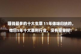 赚钱最多的十大生意 11年体味归纳的，他日5年十大暴利行业，没有服来辩！