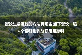 餐饮生意赚钱的方法有哪些 当下餐饮，这6个套路也许助你加紧赢利