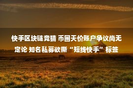 快手区块链竞猜 币圈天价账户争议尚无定论 知名私募欲撕“短线快手”标签