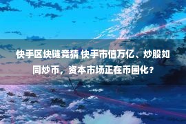 快手区块链竞猜 快手市值万亿、炒股如同炒币，资本市场正在币圈化？