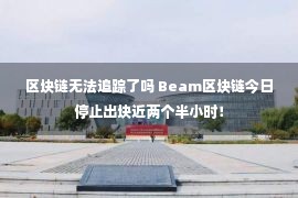 区块链无法追踪了吗 Beam区块链今日停止出块近两个半小时！