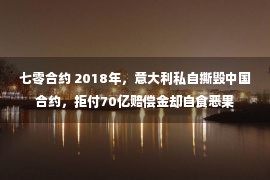 七零合约 2018年，意大利私自撕毁中国合约，拒付70亿赔偿金却自食恶果