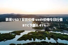 欧易USDT目前价格 usdt价格今日行情 BTC下跌0.41%