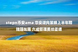 stepn币安ama 华安逆向策略上半年赔钱赚吆喝 六成管理费给渠道