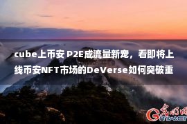 cube上币安 P2E成流量新宠，看即将上线币安NFT市场的DeVerse如何突破重围？