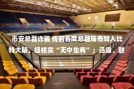 币安总裁诈骗 传前百度总裁陆奇加入比特大陆，经核实“无中生有”；迅雷、联想、京东投资的新路由挖矿被认为是“诈骗”