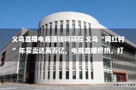 义乌直播电商赚钱吗现在 义乌“网红村”年买卖达两百亿，电商直播炽热，打工人却要逃离？