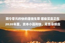 现今零元的快的赚钱生意 哪些买卖正在2020年里，资本小赢利快，无告急顺应大普遍人