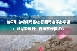 如何引流视频号赚钱 视频号老手必学课：账号搭建到引流获客整体过程