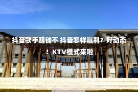 抖音歌手赚钱不 抖音怎样赢利？好动态！KTV模式来啦