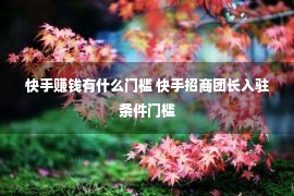 快手赚钱有什么门槛 快手招商团长入驻条件门槛