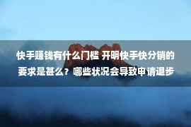 快手赚钱有什么门槛 开明快手快分销的要求是甚么？哪些状况会导致申请退步？