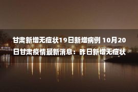 甘肃新增无症状19日新增病例 10月20日甘肃疫情最新消息：昨日新增无症状感染者15例