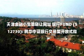 天津金融小生意转让网址 银行FUND (512730): 鹏华中证银行交易型开放式指数证券投资基金招募说明书更新