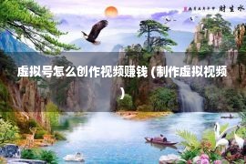 虚拟号怎么创作视频赚钱 (制作虚拟视频)