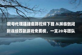 靓号代理赚钱套路视频下载 从濒临倒闭到连续四款游戏免费榜，一支20年团队的「起死回生」