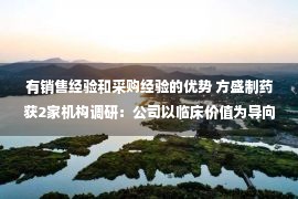 有销售经验和采购经验的优势 方盛制药获2家机构调研：公司以临床价值为导向，以创新中药研发为主，立项来源主要是临床经验方、医院制剂等（附调研问答）