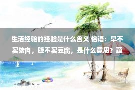 生活经验的经验是什么含义 俗语：早不买猪肉，晚不买豆腐，是什么意思？蕴含老祖宗的智慧