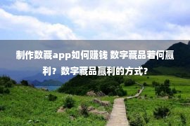 制作数藏app如何赚钱 数字藏品若何赢利？数字藏品赢利的方式？