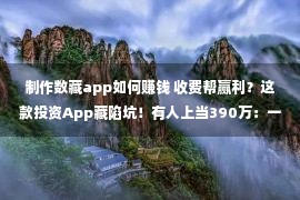 制作数藏app如何赚钱 收费帮赢利？这款投资App藏陷坑！有人上当390万：一辈子挣的钱全没了……